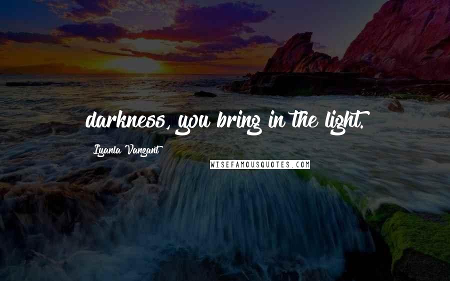 Iyanla Vanzant Quotes: darkness, you bring in the light.