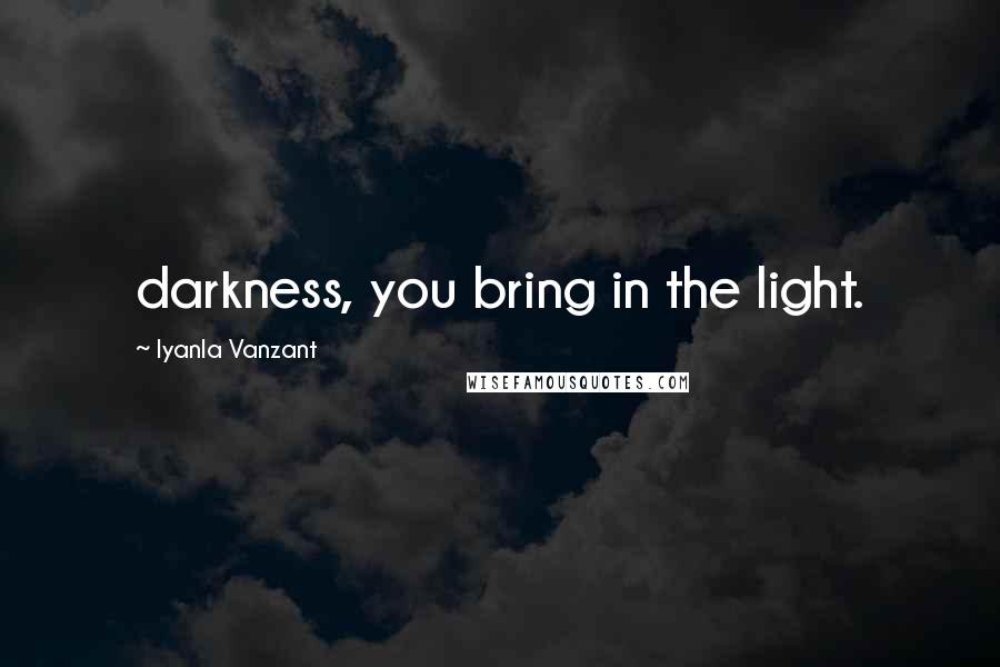 Iyanla Vanzant Quotes: darkness, you bring in the light.