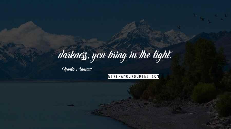 Iyanla Vanzant Quotes: darkness, you bring in the light.
