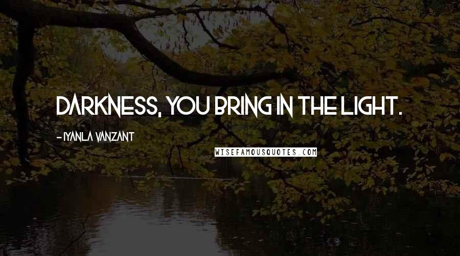 Iyanla Vanzant Quotes: darkness, you bring in the light.