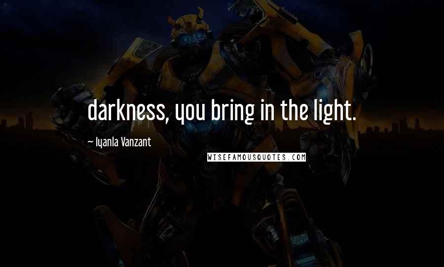 Iyanla Vanzant Quotes: darkness, you bring in the light.