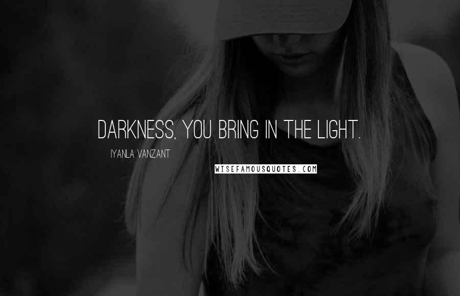 Iyanla Vanzant Quotes: darkness, you bring in the light.