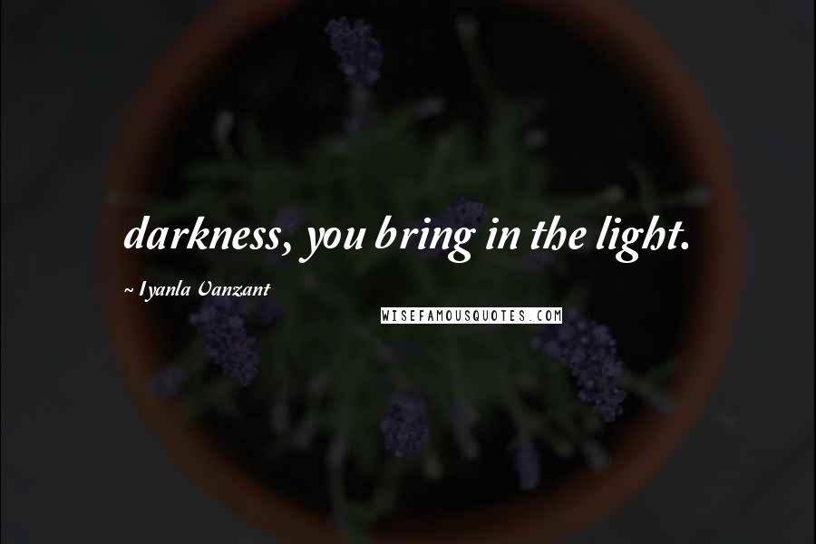 Iyanla Vanzant Quotes: darkness, you bring in the light.