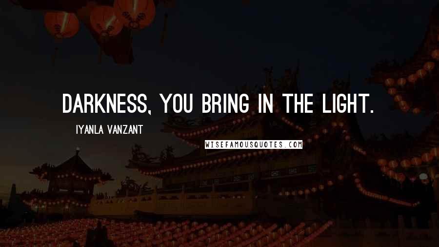 Iyanla Vanzant Quotes: darkness, you bring in the light.