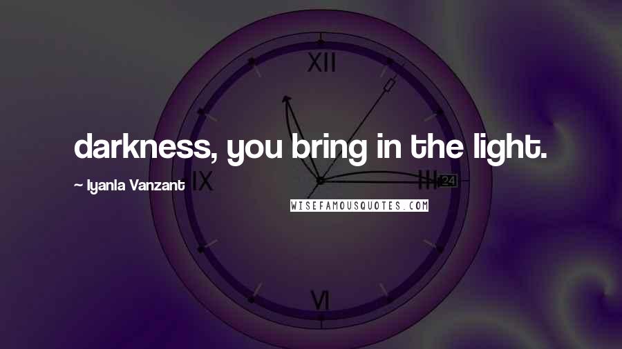 Iyanla Vanzant Quotes: darkness, you bring in the light.