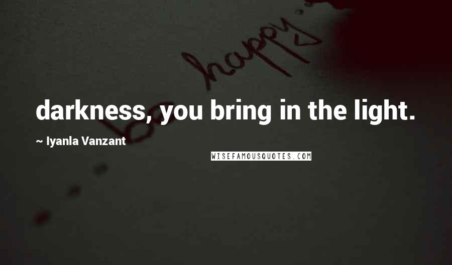 Iyanla Vanzant Quotes: darkness, you bring in the light.