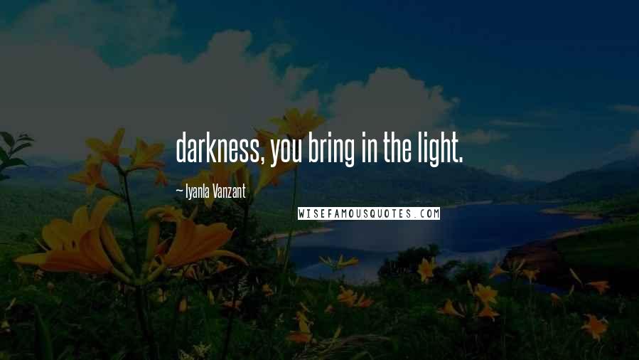 Iyanla Vanzant Quotes: darkness, you bring in the light.