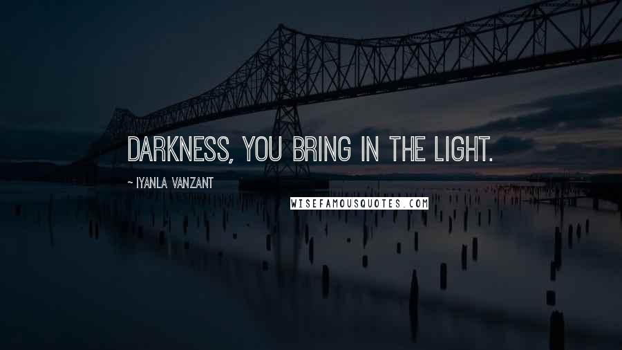 Iyanla Vanzant Quotes: darkness, you bring in the light.