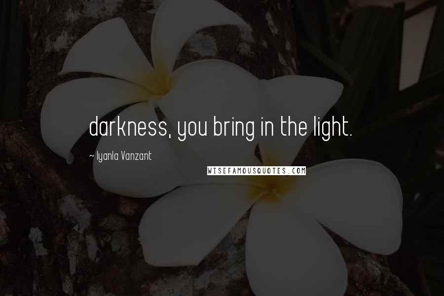 Iyanla Vanzant Quotes: darkness, you bring in the light.