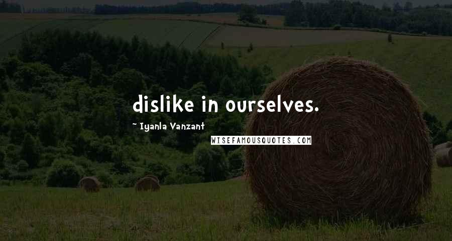 Iyanla Vanzant Quotes: dislike in ourselves.