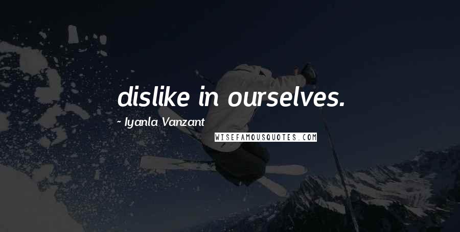 Iyanla Vanzant Quotes: dislike in ourselves.