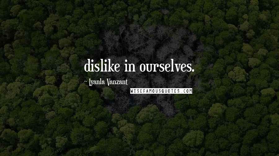 Iyanla Vanzant Quotes: dislike in ourselves.