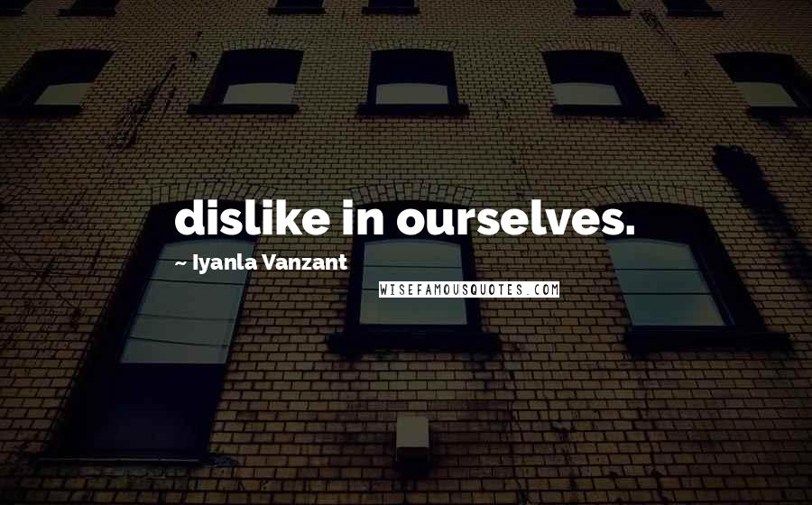 Iyanla Vanzant Quotes: dislike in ourselves.