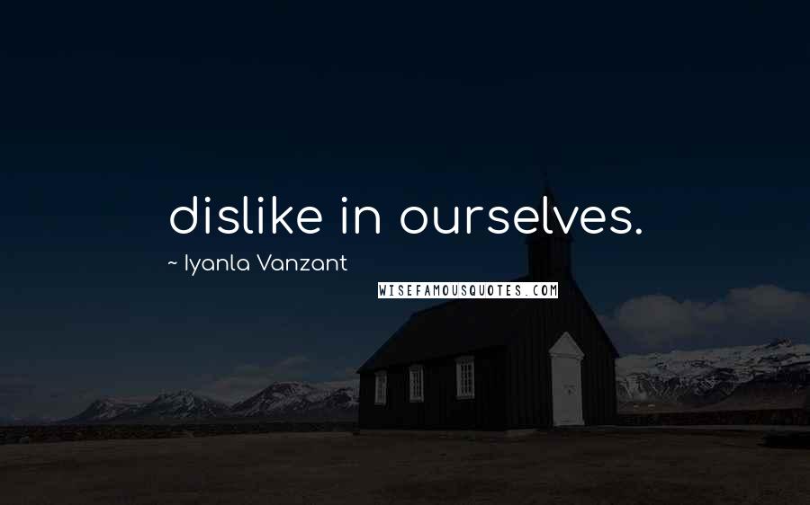 Iyanla Vanzant Quotes: dislike in ourselves.