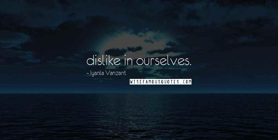 Iyanla Vanzant Quotes: dislike in ourselves.