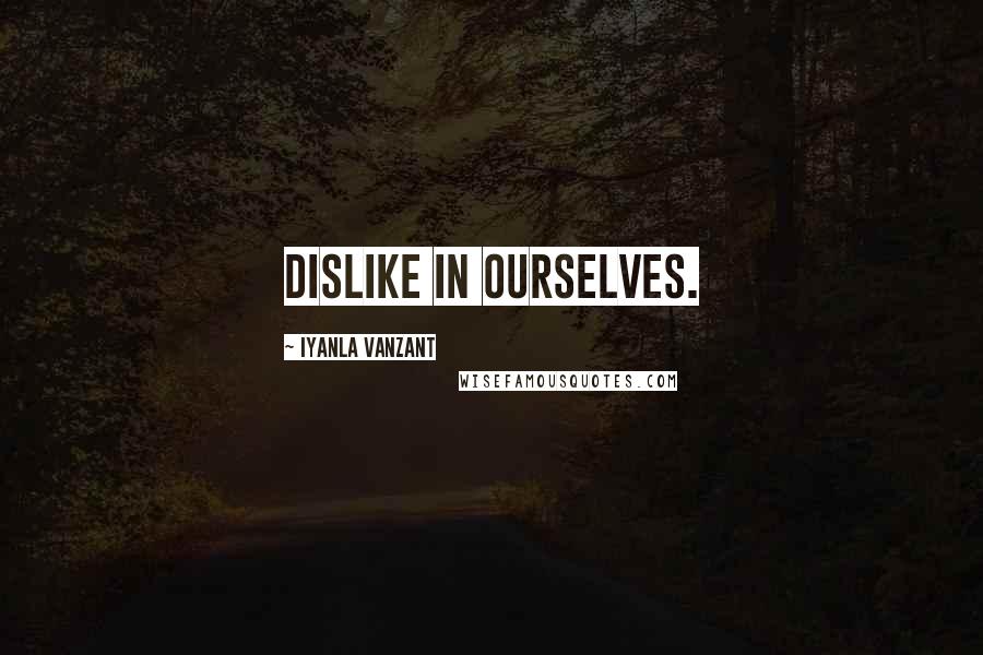 Iyanla Vanzant Quotes: dislike in ourselves.