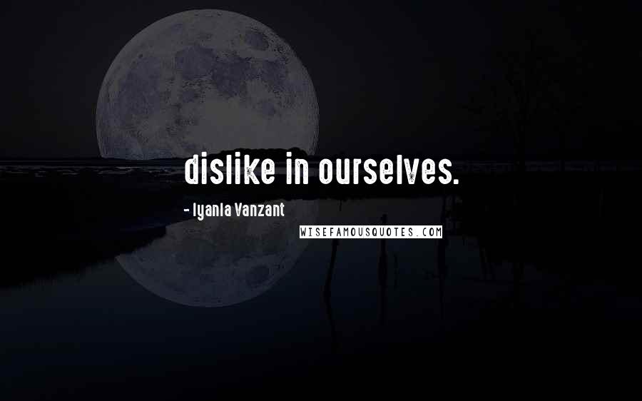Iyanla Vanzant Quotes: dislike in ourselves.