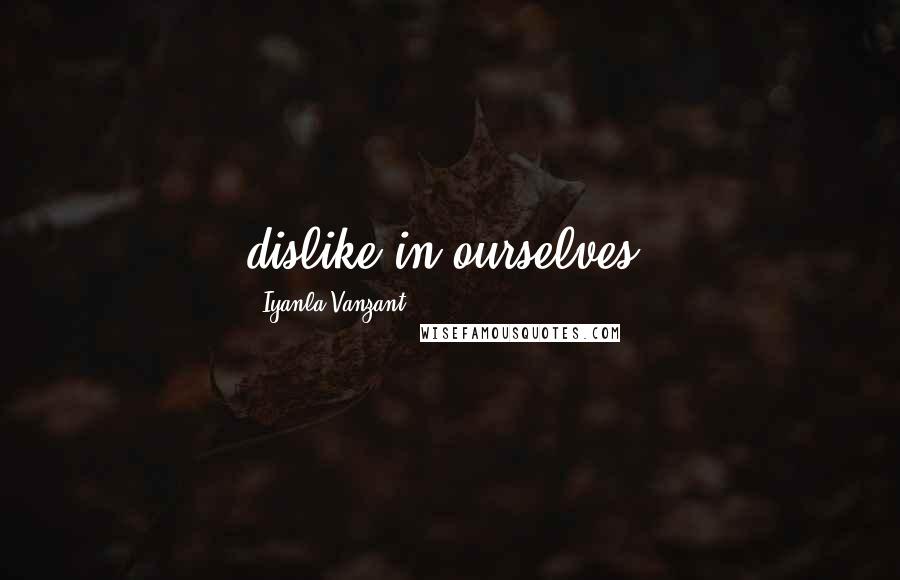 Iyanla Vanzant Quotes: dislike in ourselves.