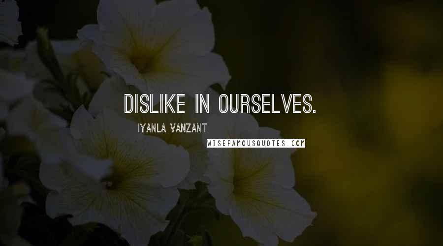 Iyanla Vanzant Quotes: dislike in ourselves.