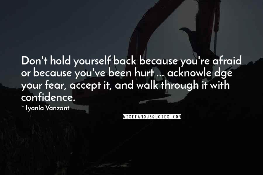 Iyanla Vanzant Quotes: Don't hold yourself back because you're afraid or because you've been hurt ... acknowle dge your fear, accept it, and walk through it with confidence.