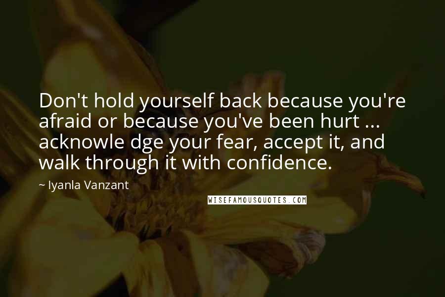 Iyanla Vanzant Quotes: Don't hold yourself back because you're afraid or because you've been hurt ... acknowle dge your fear, accept it, and walk through it with confidence.