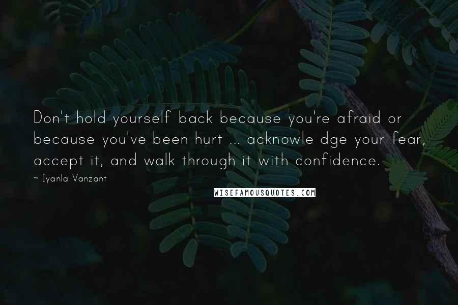 Iyanla Vanzant Quotes: Don't hold yourself back because you're afraid or because you've been hurt ... acknowle dge your fear, accept it, and walk through it with confidence.