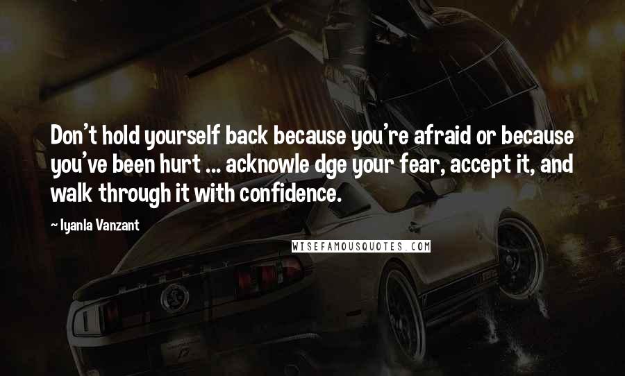 Iyanla Vanzant Quotes: Don't hold yourself back because you're afraid or because you've been hurt ... acknowle dge your fear, accept it, and walk through it with confidence.