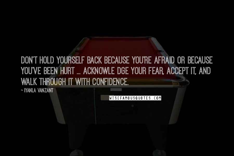 Iyanla Vanzant Quotes: Don't hold yourself back because you're afraid or because you've been hurt ... acknowle dge your fear, accept it, and walk through it with confidence.