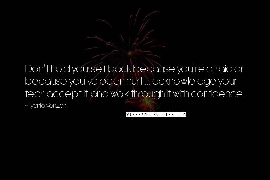 Iyanla Vanzant Quotes: Don't hold yourself back because you're afraid or because you've been hurt ... acknowle dge your fear, accept it, and walk through it with confidence.