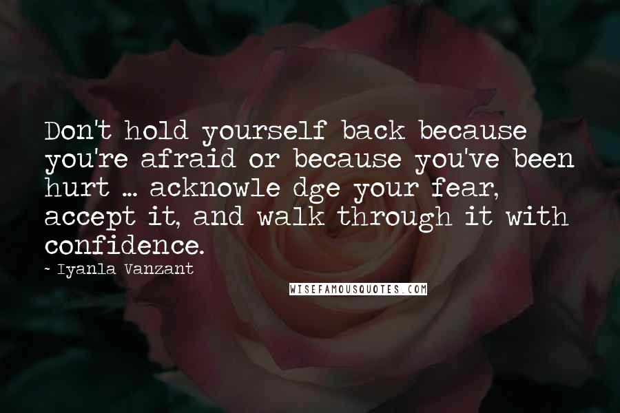 Iyanla Vanzant Quotes: Don't hold yourself back because you're afraid or because you've been hurt ... acknowle dge your fear, accept it, and walk through it with confidence.