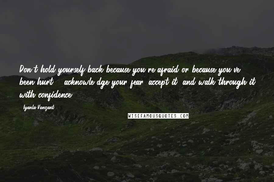 Iyanla Vanzant Quotes: Don't hold yourself back because you're afraid or because you've been hurt ... acknowle dge your fear, accept it, and walk through it with confidence.