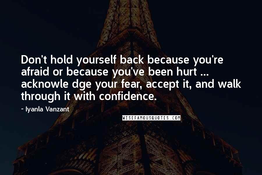 Iyanla Vanzant Quotes: Don't hold yourself back because you're afraid or because you've been hurt ... acknowle dge your fear, accept it, and walk through it with confidence.
