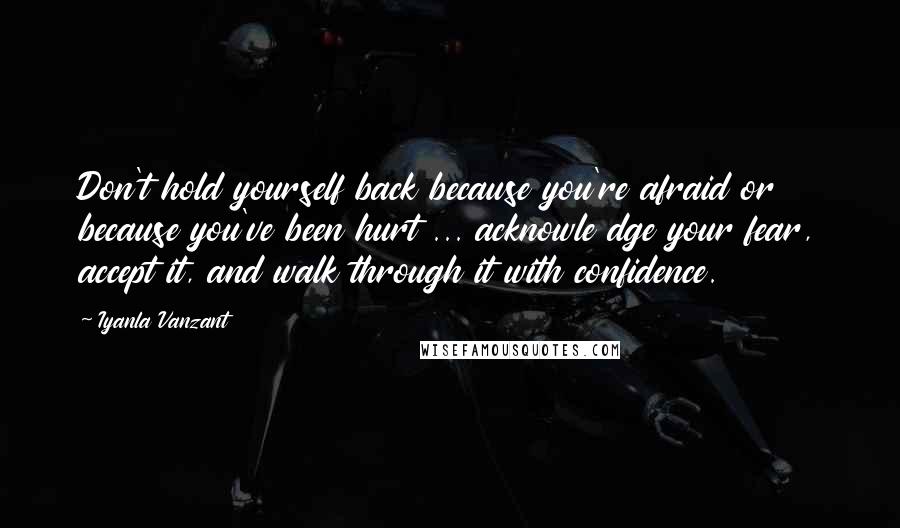 Iyanla Vanzant Quotes: Don't hold yourself back because you're afraid or because you've been hurt ... acknowle dge your fear, accept it, and walk through it with confidence.