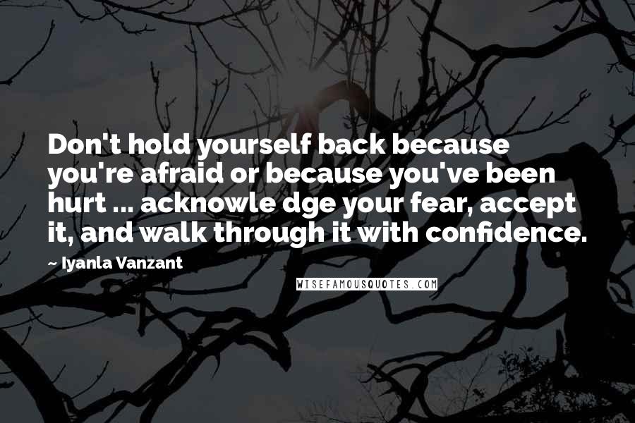 Iyanla Vanzant Quotes: Don't hold yourself back because you're afraid or because you've been hurt ... acknowle dge your fear, accept it, and walk through it with confidence.