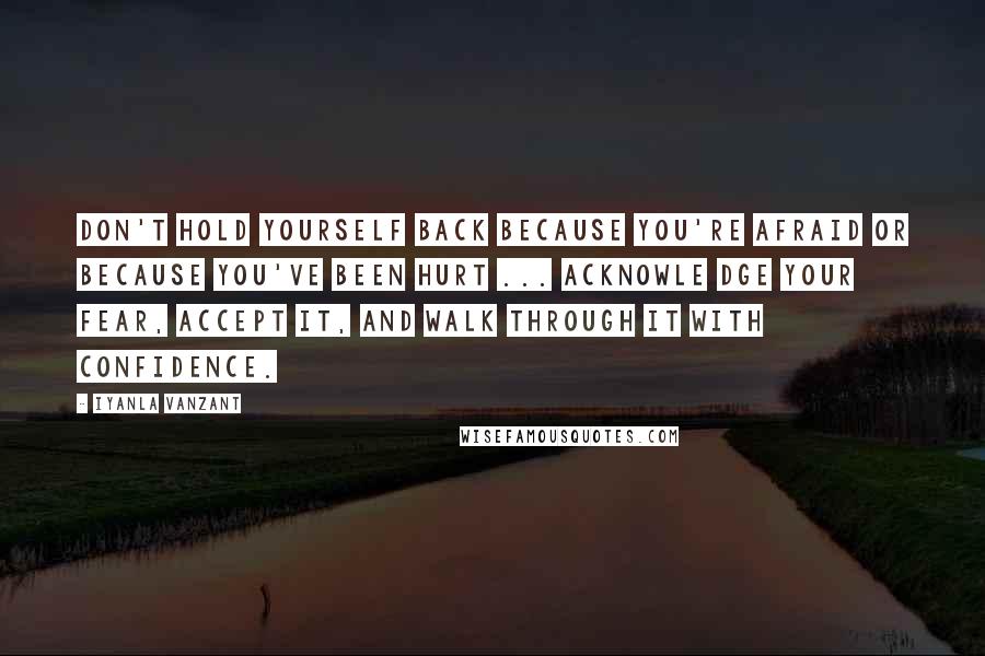 Iyanla Vanzant Quotes: Don't hold yourself back because you're afraid or because you've been hurt ... acknowle dge your fear, accept it, and walk through it with confidence.