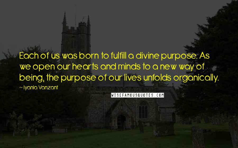 Iyanla Vanzant Quotes: Each of us was born to fulfill a divine purpose. As we open our hearts and minds to a new way of being, the purpose of our lives unfolds organically.