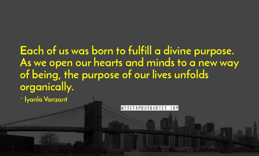 Iyanla Vanzant Quotes: Each of us was born to fulfill a divine purpose. As we open our hearts and minds to a new way of being, the purpose of our lives unfolds organically.