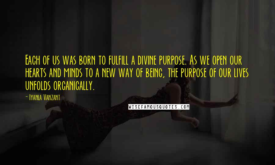 Iyanla Vanzant Quotes: Each of us was born to fulfill a divine purpose. As we open our hearts and minds to a new way of being, the purpose of our lives unfolds organically.