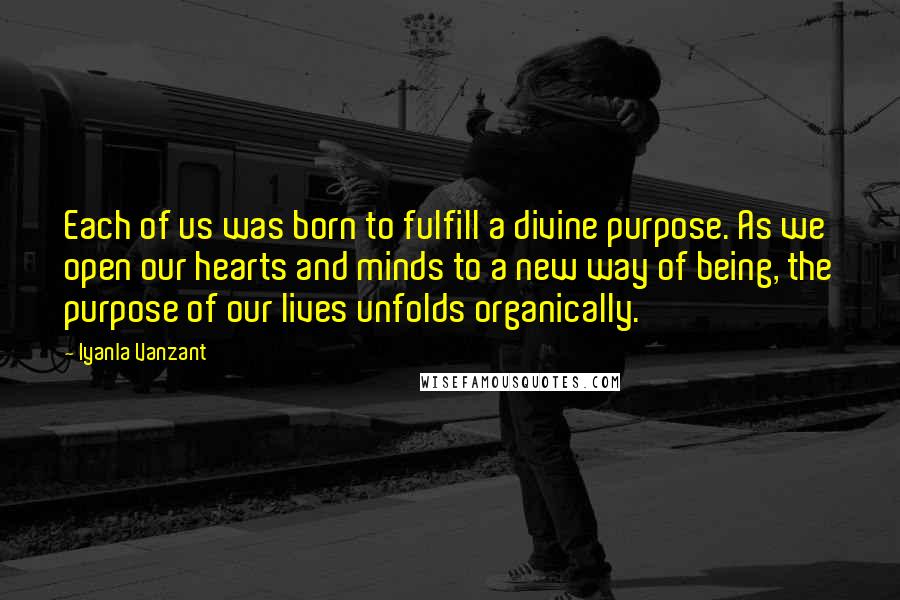 Iyanla Vanzant Quotes: Each of us was born to fulfill a divine purpose. As we open our hearts and minds to a new way of being, the purpose of our lives unfolds organically.