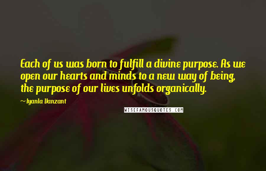 Iyanla Vanzant Quotes: Each of us was born to fulfill a divine purpose. As we open our hearts and minds to a new way of being, the purpose of our lives unfolds organically.