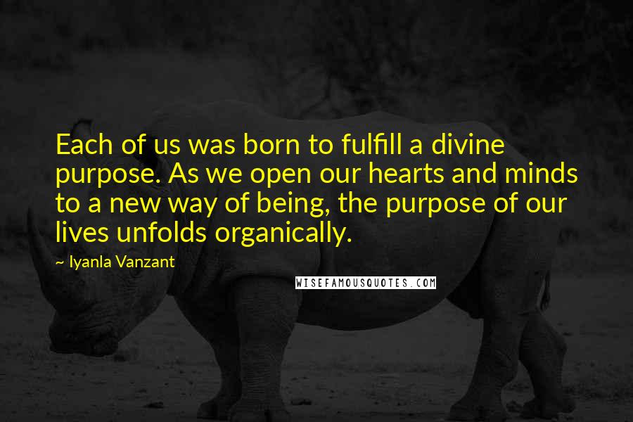 Iyanla Vanzant Quotes: Each of us was born to fulfill a divine purpose. As we open our hearts and minds to a new way of being, the purpose of our lives unfolds organically.