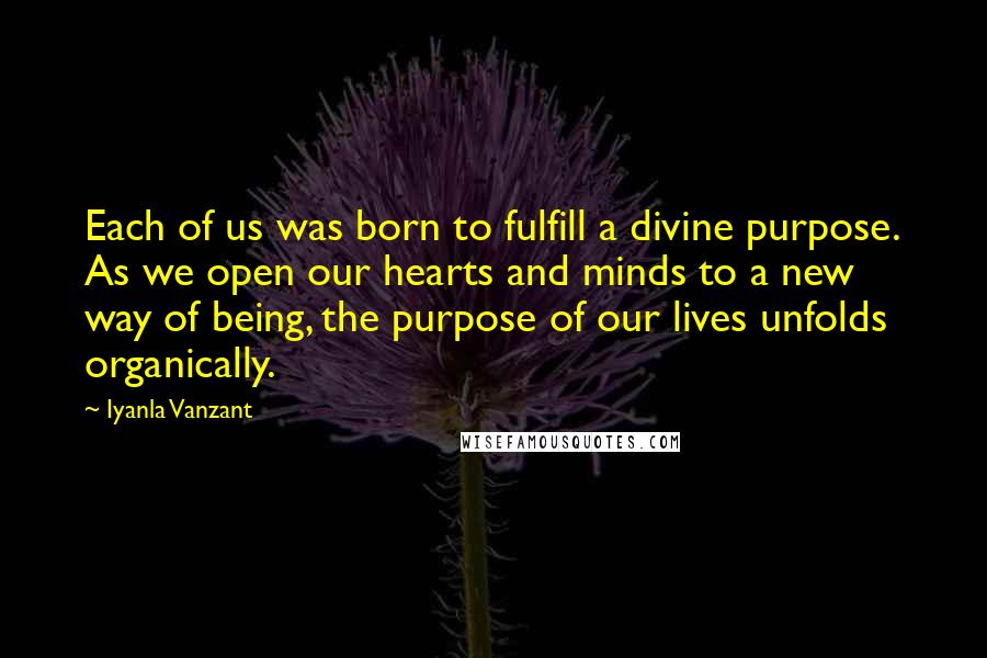 Iyanla Vanzant Quotes: Each of us was born to fulfill a divine purpose. As we open our hearts and minds to a new way of being, the purpose of our lives unfolds organically.