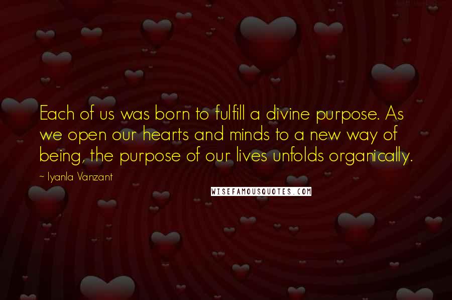 Iyanla Vanzant Quotes: Each of us was born to fulfill a divine purpose. As we open our hearts and minds to a new way of being, the purpose of our lives unfolds organically.