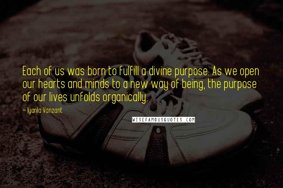 Iyanla Vanzant Quotes: Each of us was born to fulfill a divine purpose. As we open our hearts and minds to a new way of being, the purpose of our lives unfolds organically.