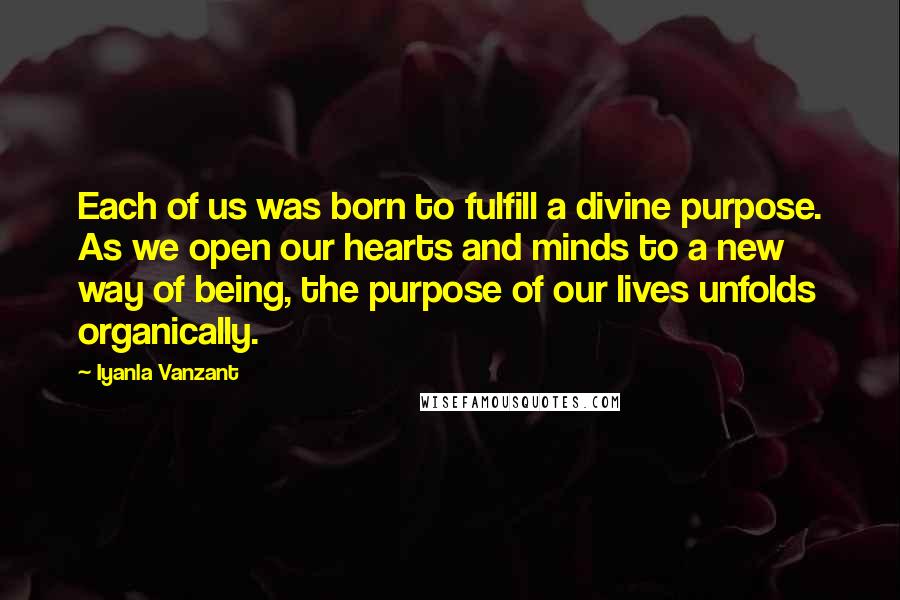 Iyanla Vanzant Quotes: Each of us was born to fulfill a divine purpose. As we open our hearts and minds to a new way of being, the purpose of our lives unfolds organically.