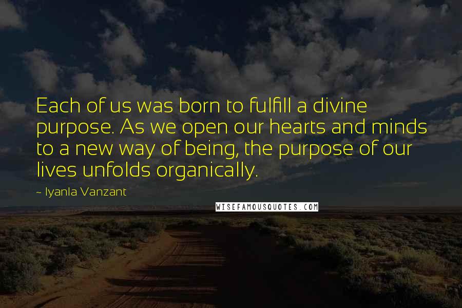 Iyanla Vanzant Quotes: Each of us was born to fulfill a divine purpose. As we open our hearts and minds to a new way of being, the purpose of our lives unfolds organically.