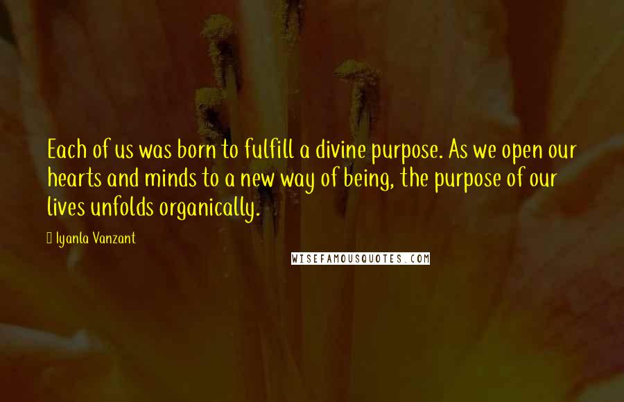 Iyanla Vanzant Quotes: Each of us was born to fulfill a divine purpose. As we open our hearts and minds to a new way of being, the purpose of our lives unfolds organically.