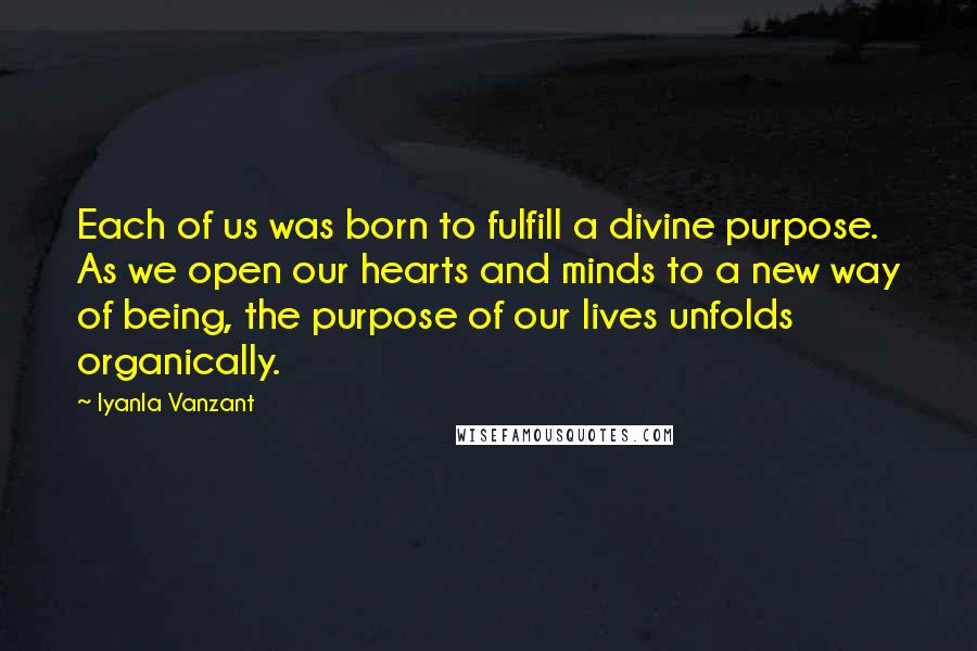 Iyanla Vanzant Quotes: Each of us was born to fulfill a divine purpose. As we open our hearts and minds to a new way of being, the purpose of our lives unfolds organically.