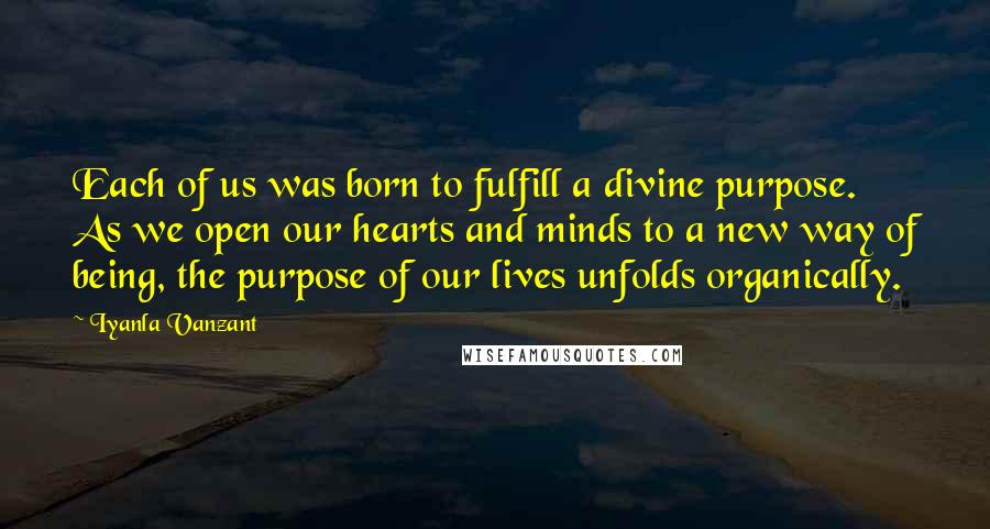 Iyanla Vanzant Quotes: Each of us was born to fulfill a divine purpose. As we open our hearts and minds to a new way of being, the purpose of our lives unfolds organically.