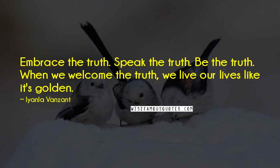 Iyanla Vanzant Quotes: Embrace the truth. Speak the truth. Be the truth. When we welcome the truth, we live our lives like it's golden.